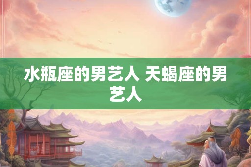 水瓶座的男艺人 天蝎座的男艺人