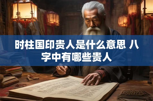 时柱国印贵人是什么意思 八字中有哪些贵人