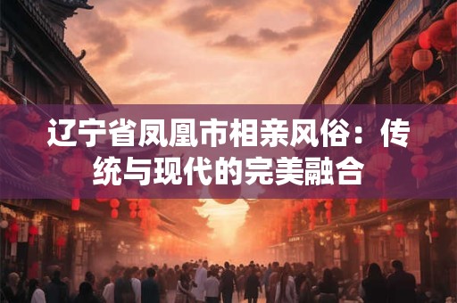 辽宁省凤凰市相亲风俗：传统与现代的完美融合