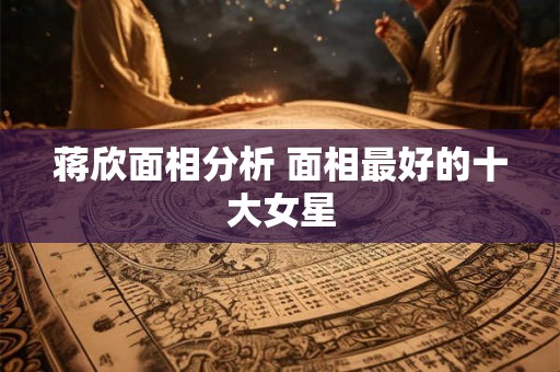 蒋欣面相分析 面相最好的十大女星