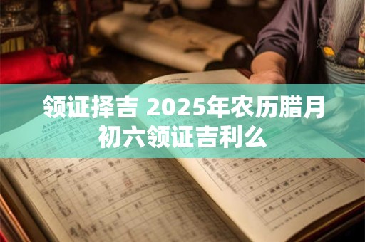 领证择吉 2025年农历腊月初六领证吉利么