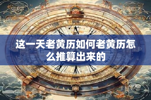 这一天老黄历如何老黄历怎么推算出来的