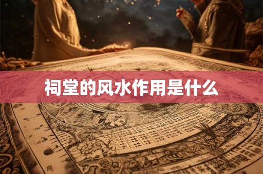 祠堂的风水作用是什么