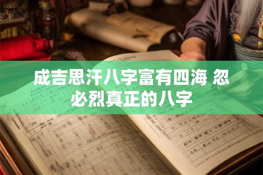 成吉思汗八字富有四海 忽必烈真正的八字 成吉思汗八字富有四海 忽必烈真正的八字