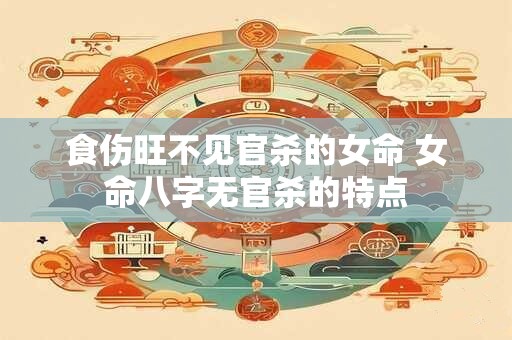 食伤旺不见官杀的女命 女命八字无官杀的特点