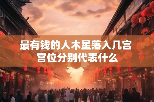 最有钱的人木星落入几宫 宫位分别代表什么
