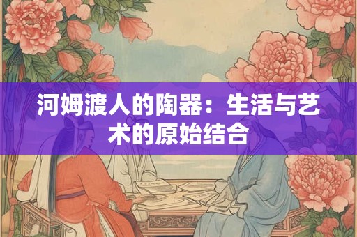 河姆渡人的陶器：生活与艺术的原始结合
