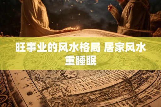 旺事业的风水格局 居家风水重睡眠