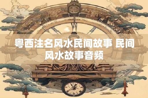 粤西注名风水民间故事 民间风水故事音频