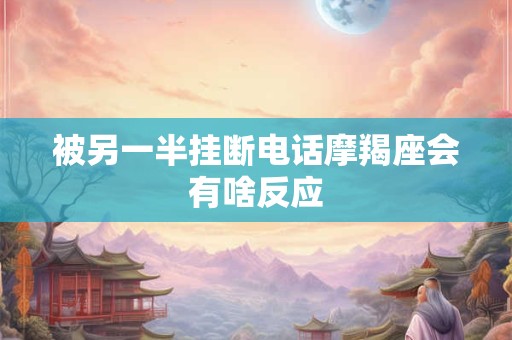 被另一半挂断电话摩羯座会有啥反应