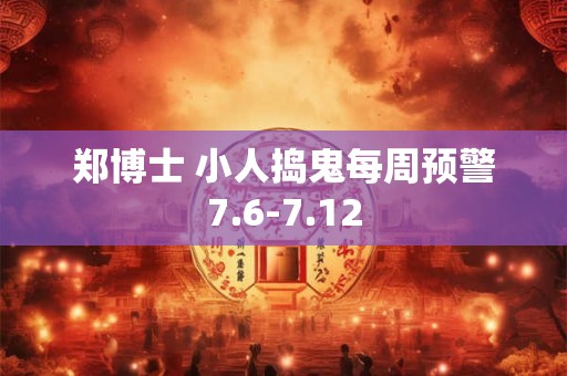 郑博士 小人捣鬼每周预警7.6-7.12