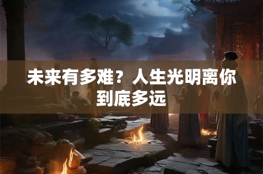 未来有多难？人生光明离你到底多远