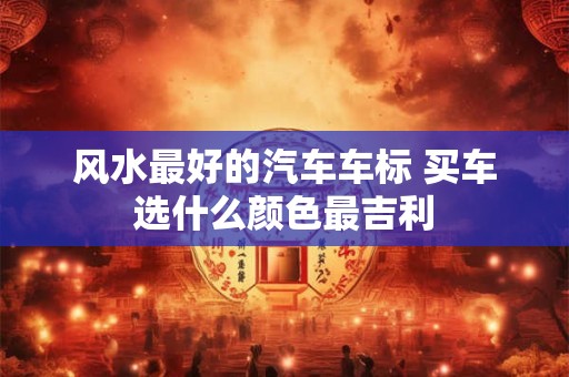 风水最好的汽车车标 买车选什么颜色最吉利