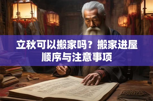 立秋可以搬家吗？搬家进屋顺序与注意事项
