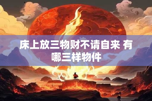 床上放三物财不请自来 有哪三样物件 床上放三物财不请自来 有哪三样物件