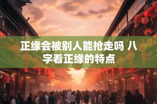 正缘会被别人能抢走吗 八字看正缘的特点