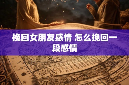 挽回女朋友感情 怎么挽回一段感情