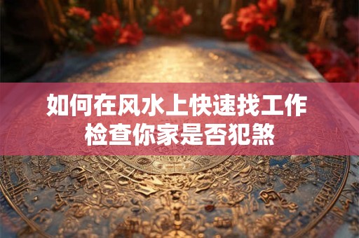 如何在风水上快速找工作 检查你家是否犯煞