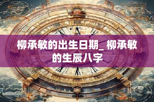 柳承敏的出生日期_ 柳承敏的生辰八字
