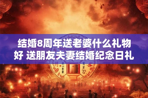 结婚8周年送老婆什么礼物好 送朋友夫妻结婚纪念日礼物