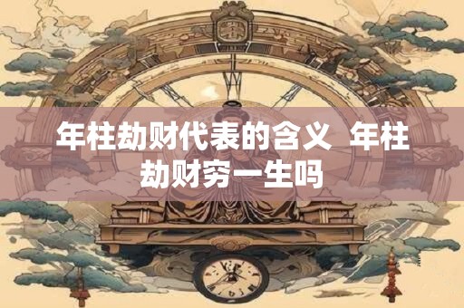 年柱劫财代表的含义  年柱劫财穷一生吗