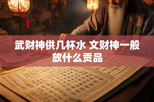武财神供几杯水 文财神一般放什么贡品