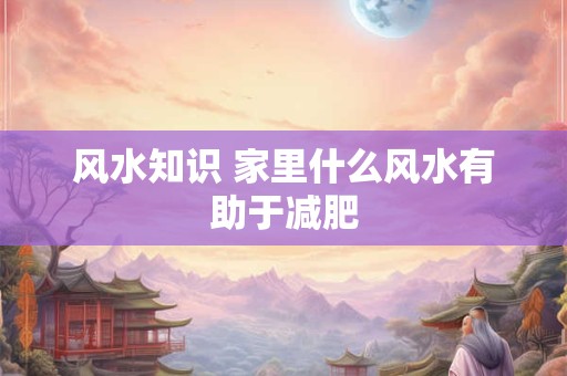 风水知识 家里什么风水有助于减肥