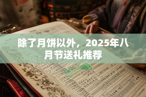 除了月饼以外，2025年八月节送礼推荐
