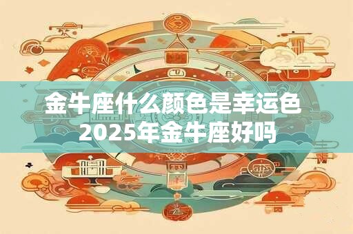 金牛座什么颜色是幸运色 2025年金牛座好吗