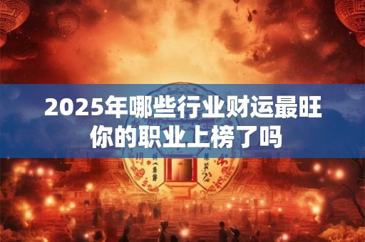 2025年哪些行业财运最旺 你的职业上榜了吗