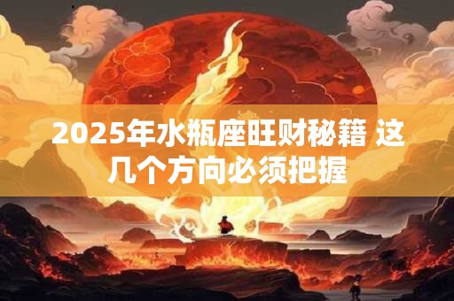 2025年水瓶座旺财秘籍 这几个方向必须把握