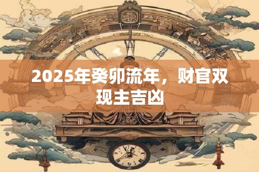 2025年癸卯流年，财官双现主吉凶