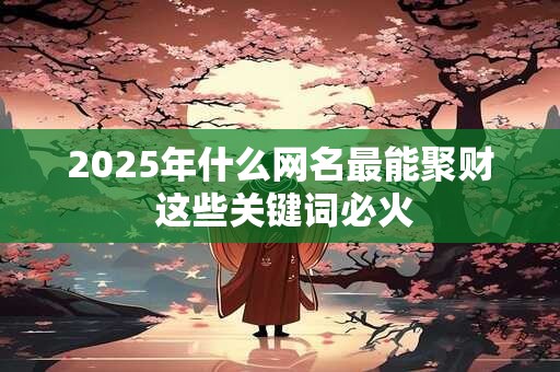 2025年什么网名最能聚财 这些关键词必火