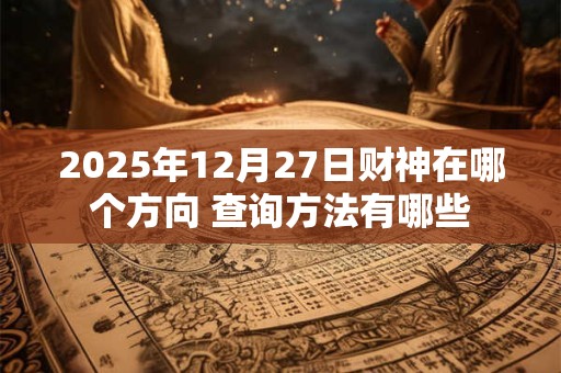 2025年12月27日财神在哪个方向 查询方法有哪些