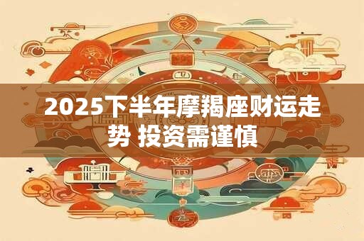 2025下半年摩羯座财运走势 投资需谨慎