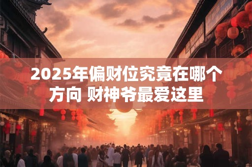 2025年偏财位究竟在哪个方向 财神爷最爱这里
