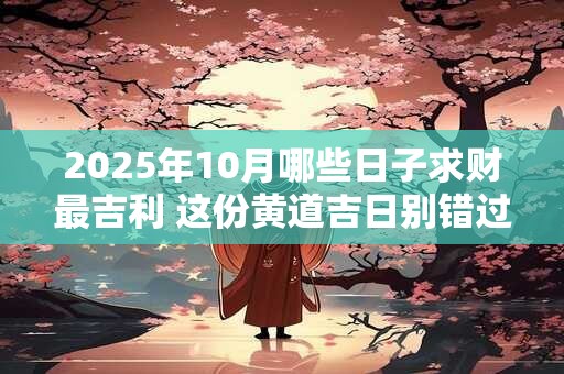 2025年10月哪些日子求财最吉利 这份黄道吉日别错过