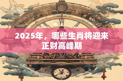 详细阅读:2025年,哪些生肖将迎来正财高峰期 2025年,哪些生肖将迎来正财高峰期