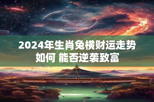 2024年生肖兔横财运走势如何 能否逆袭致富