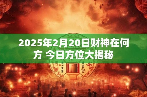 2025年2月20日财神在何方 今日方位大揭秘