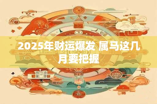 2025年财运爆发 属马这几月要把握
