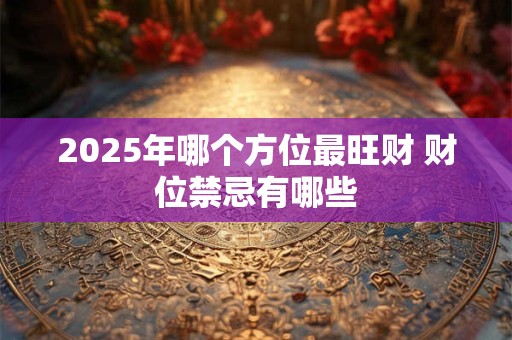 2025年哪个方位最旺财 财位禁忌有哪些