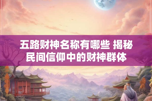 五路财神名称有哪些 揭秘民间信仰中的财神群体