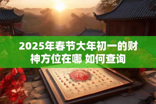 2025年春节大年初一的财神方位在哪 如何查询