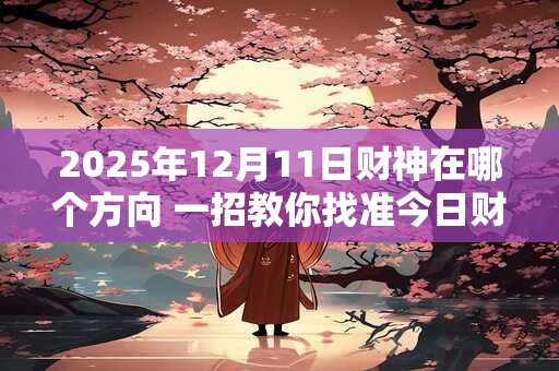 2025年12月11日财神在哪个方向 一招教你找准今日财位