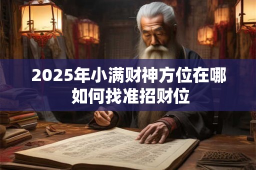 2025年小满财神方位在哪 如何找准招财位