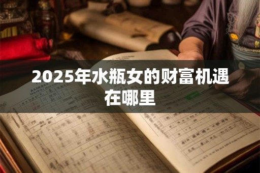 2025年水瓶女的财富机遇在哪里