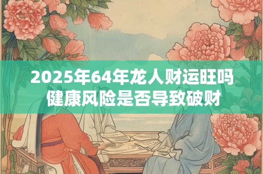 2025年64年龙人财运旺吗 健康风险是否导致破财
