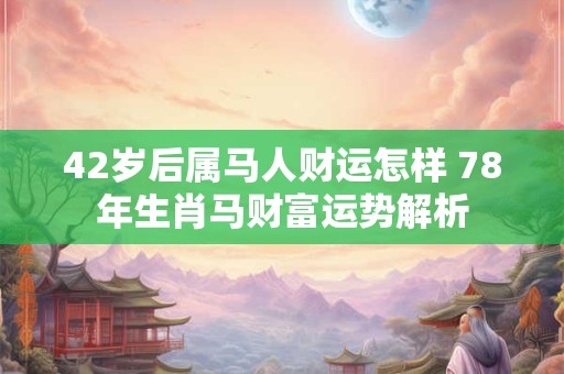 42岁后属马人财运怎样 78年生肖马财富运势解析