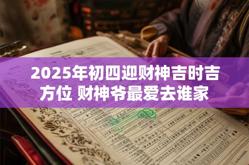 2025年初四迎财神吉时吉方位 财神爷最爱去谁家